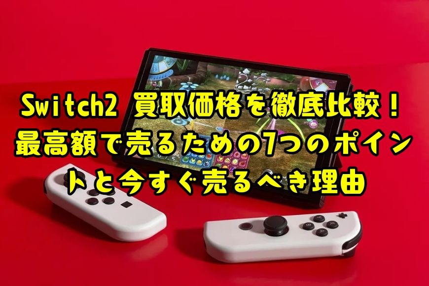 Switch2 買取価格を徹底比較！最高額で売るための7つのポイントと今すぐ売るべき理由