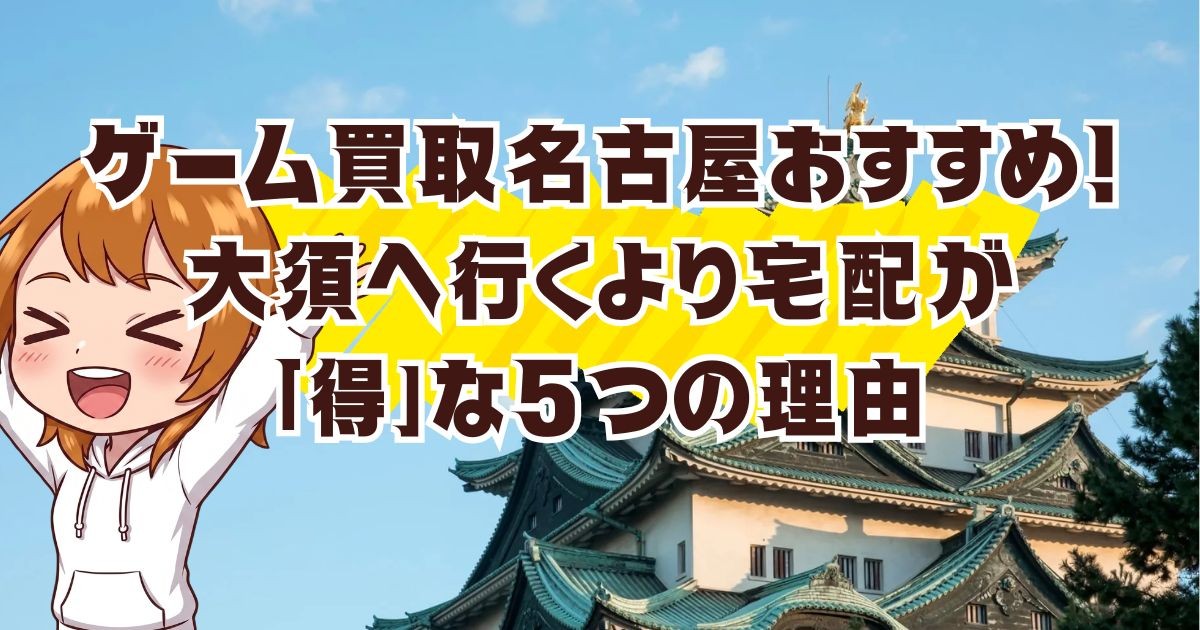 ゲーム買取名古屋おすすめ！大須へ行くより宅配が「得」な5つの理由