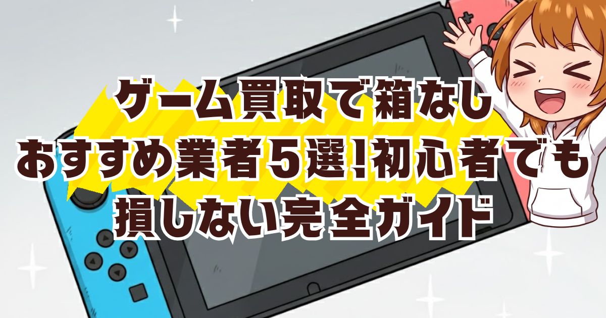 ゲーム買取で箱なしおすすめ業者5選！初心者でも損しない完全ガイド