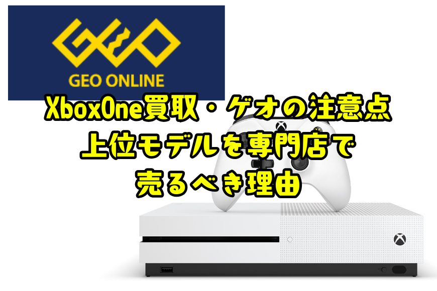 XboxOne買取・ゲオの注意点｜上位モデルを専門店で売るべき理由