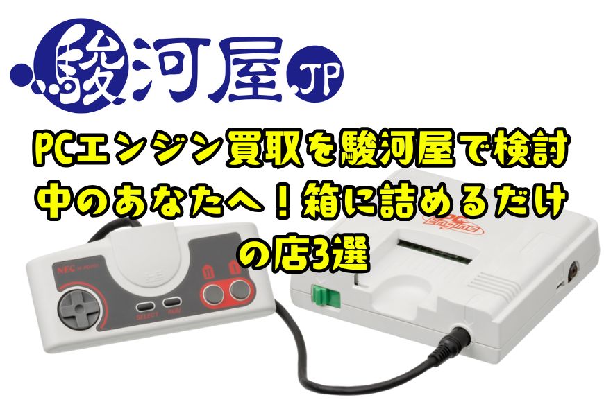 PCエンジン買取を駿河屋で検討中のあなたへ！箱に詰めるだけの店3選