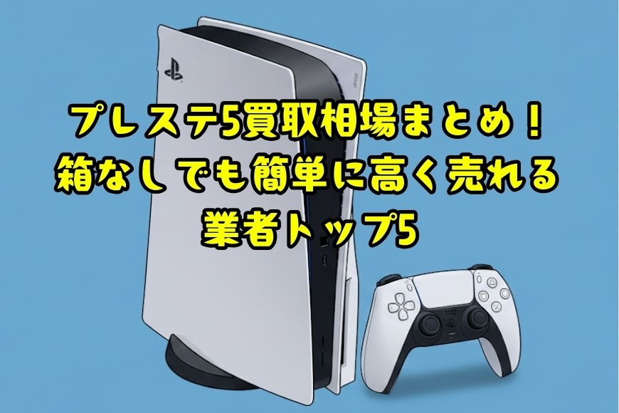 プレステ5買取相場まとめ！箱なしでも簡単に高く売れる業者トップ5