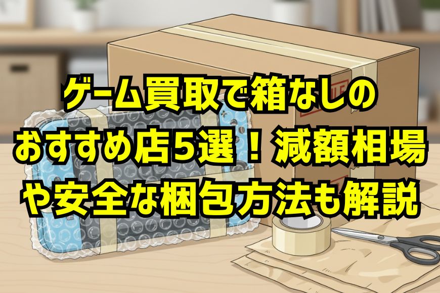 ゲーム買取で箱なしのおすすめ店5選！減額相場や安全な梱包方法も解説