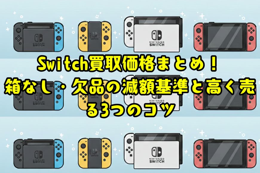 Switch買取価格まとめ！箱なし・欠品の減額基準と高く売る3つのコツ