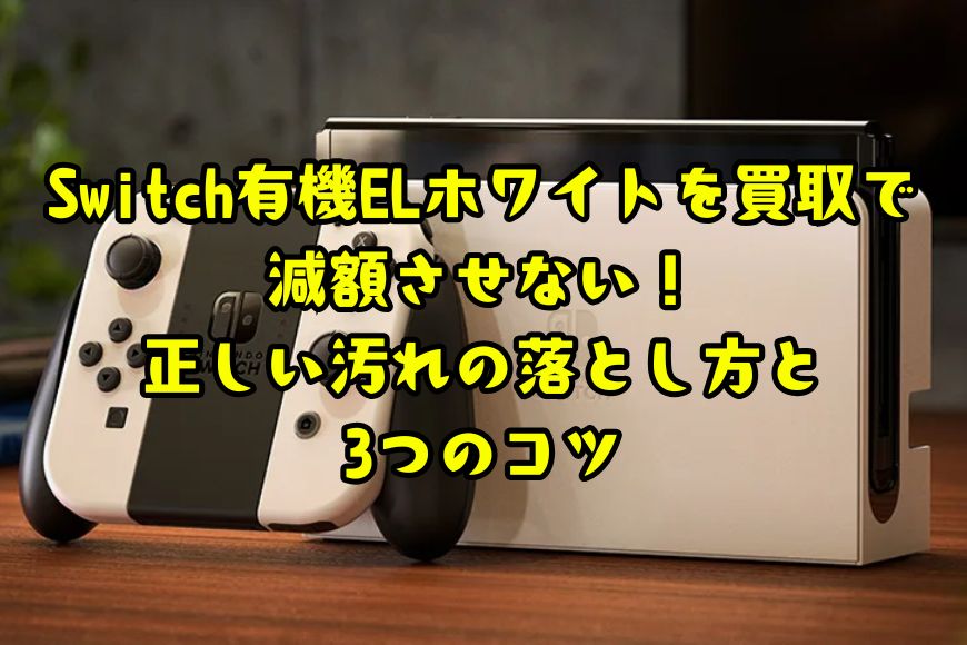 Switch有機ELホワイトを買取で減額させない！正しい汚れの落とし方と3つのコツ